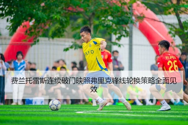 费兰托雷斯连续破门映照弗里克锋线轮换策略全面见效