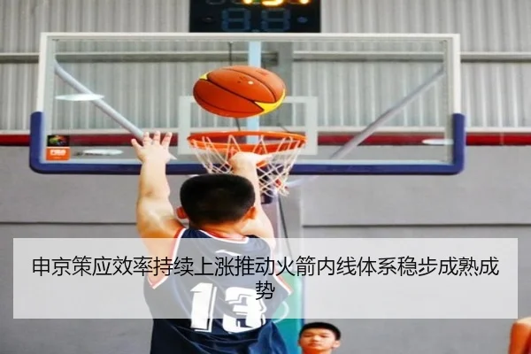 申京策应效率持续上涨推动火箭内线体系稳步成熟成势