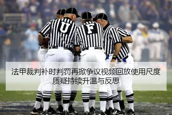 法甲裁判补时判罚再掀争议视频回放使用尺度质疑持续升温与反思