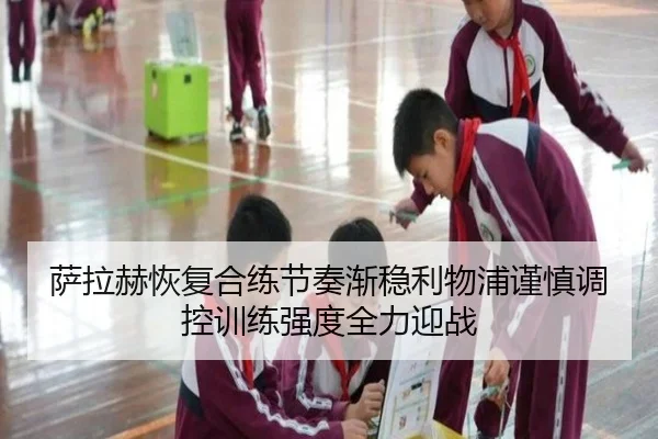 萨拉赫恢复合练节奏渐稳利物浦谨慎调控训练强度全力迎战